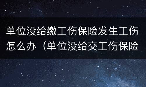 单位没给缴工伤保险发生工伤怎么办（单位没给交工伤保险怎么办）