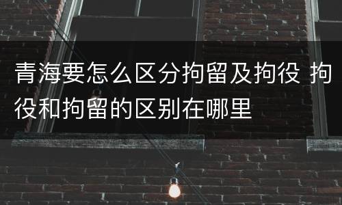 青海要怎么区分拘留及拘役 拘役和拘留的区别在哪里
