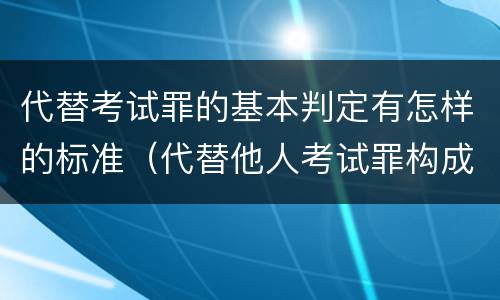 代替考试罪的基本判定有怎样的标准（代替他人考试罪构成要件有何规定）