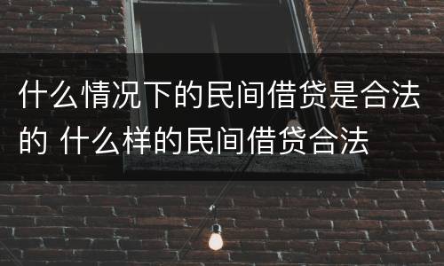 什么情况下的民间借贷是合法的 什么样的民间借贷合法