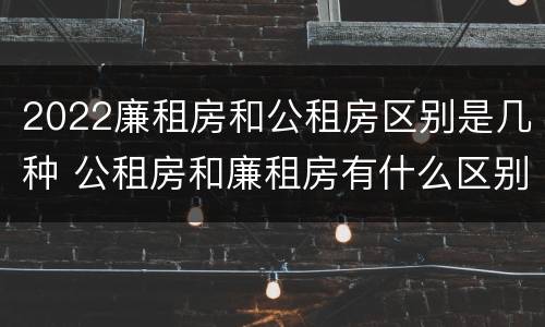 2022廉租房和公租房区别是几种 公租房和廉租房有什么区别?2019年的
