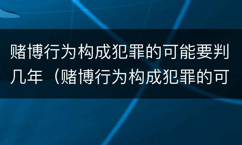 赌博行为构成犯罪的可能要判几年（赌博行为构成犯罪的可能要判几年缓刑）