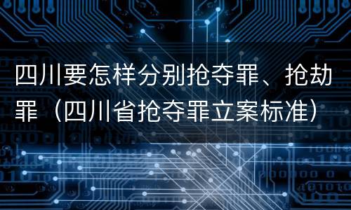 四川要怎样分别抢夺罪、抢劫罪（四川省抢夺罪立案标准）