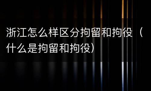 浙江怎么样区分拘留和拘役（什么是拘留和拘役）