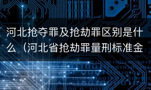 河北抢夺罪及抢劫罪区别是什么（河北省抢劫罪量刑标准金额）