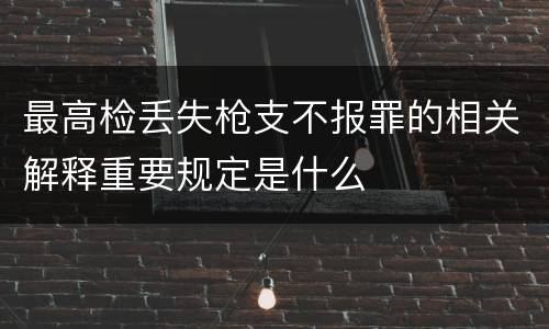 最高检丢失枪支不报罪的相关解释重要规定是什么