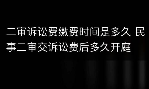 二审诉讼费缴费时间是多久 民事二审交诉讼费后多久开庭