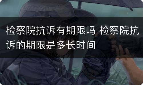 检察院抗诉有期限吗 检察院抗诉的期限是多长时间