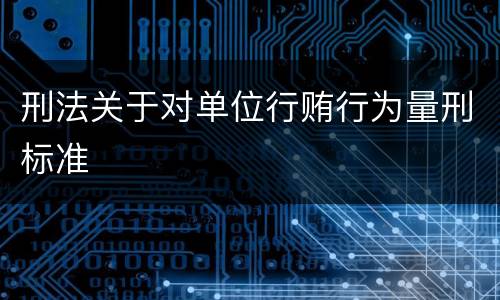 刑法关于对单位行贿行为量刑标准