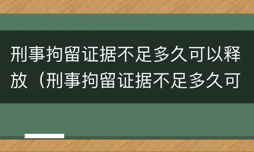 刑事拘留证据不足多久可以释放（刑事拘留证据不足多久可以释放人）