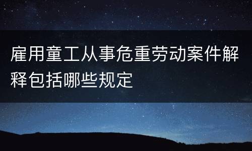 雇用童工从事危重劳动案件解释包括哪些规定