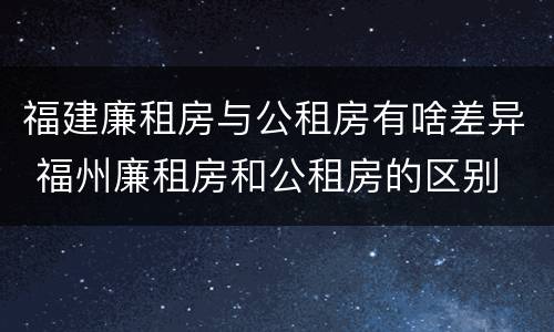 福建廉租房与公租房有啥差异 福州廉租房和公租房的区别
