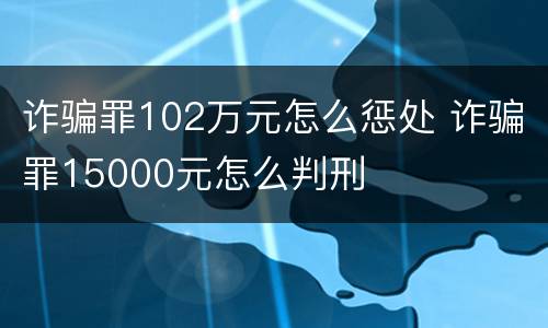 诈骗罪102万元怎么惩处 诈骗罪15000元怎么判刑