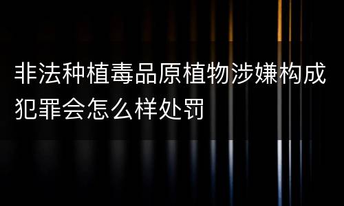 非法种植毒品原植物涉嫌构成犯罪会怎么样处罚