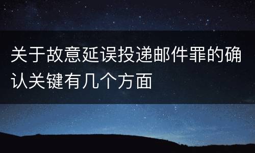 关于故意延误投递邮件罪的确认关键有几个方面