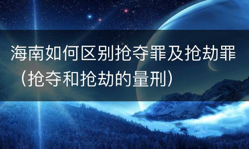海南如何区别抢夺罪及抢劫罪（抢夺和抢劫的量刑）