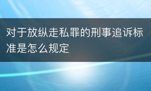 对于放纵走私罪的刑事追诉标准是怎么规定