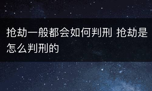 抢劫一般都会如何判刑 抢劫是怎么判刑的