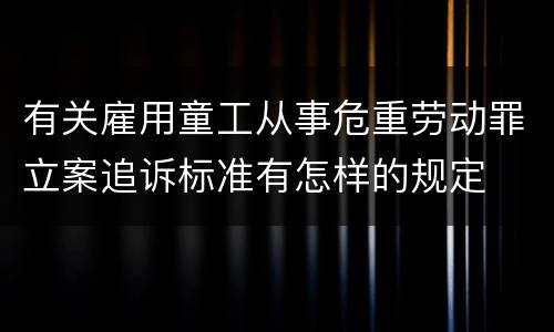有关雇用童工从事危重劳动罪立案追诉标准有怎样的规定