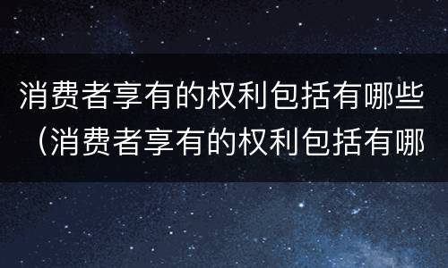 消费者享有的权利包括有哪些（消费者享有的权利包括有哪些行为）