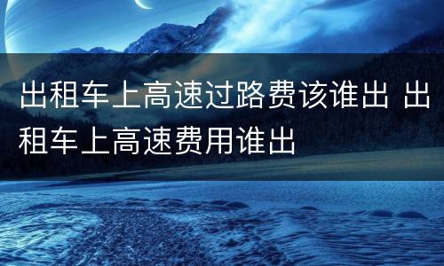 出租车上高速过路费该谁出 出租车上高速费用谁出