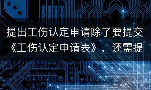 提出工伤认定申请除了要提交《工伤认定申请表》，还需提交哪些材料