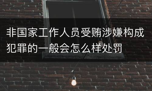 非国家工作人员受贿涉嫌构成犯罪的一般会怎么样处罚