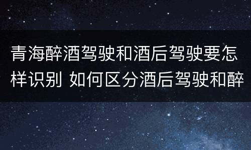 青海醉酒驾驶和酒后驾驶要怎样识别 如何区分酒后驾驶和醉酒驾驶