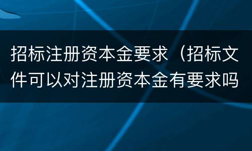 招标注册资本金要求（招标文件可以对注册资本金有要求吗）