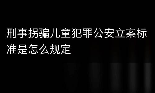 刑事拐骗儿童犯罪公安立案标准是怎么规定
