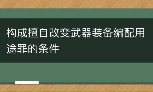 构成擅自改变武器装备编配用途罪的条件