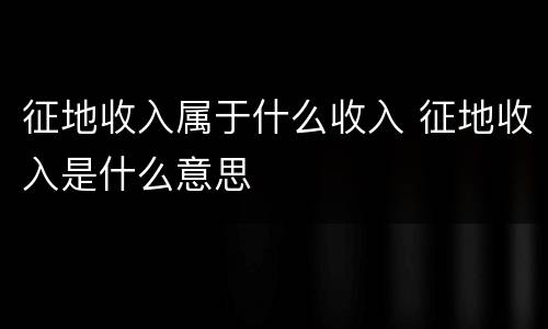 征地收入属于什么收入 征地收入是什么意思