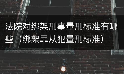 法院对绑架刑事量刑标准有哪些（绑架罪从犯量刑标准）