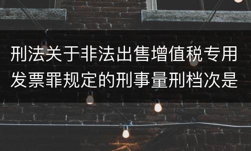 刑法关于非法出售增值税专用发票罪规定的刑事量刑档次是什么
