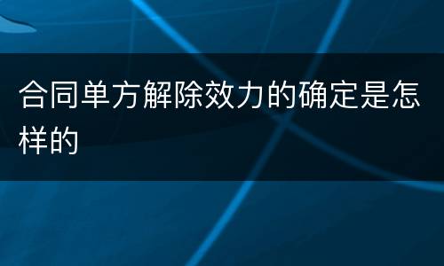 合同单方解除效力的确定是怎样的