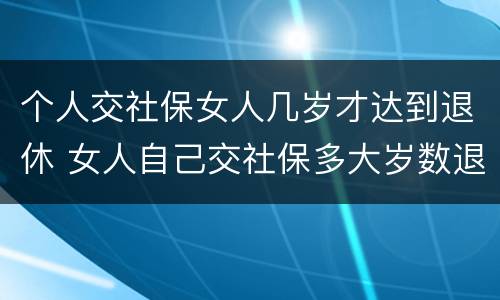 个人交社保女人几岁才达到退休 女人自己交社保多大岁数退休