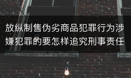 放纵制售伪劣商品犯罪行为涉嫌犯罪的要怎样追究刑事责任