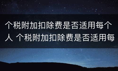 个税附加扣除费是否适用每个人 个税附加扣除费是否适用每个人的税率