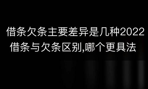 借条欠条主要差异是几种2022 借条与欠条区别,哪个更具法律