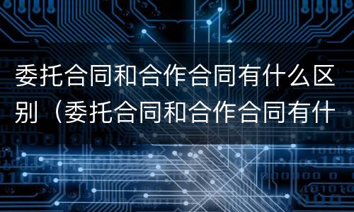 委托合同和合作合同有什么区别（委托合同和合作合同有什么区别呢）