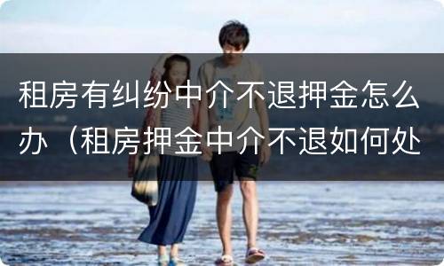 租房有纠纷中介不退押金怎么办（租房押金中介不退如何处理）