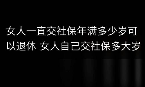 女人一直交社保年满多少岁可以退休 女人自己交社保多大岁数退休