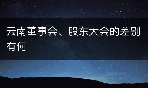 云南董事会、股东大会的差别有何