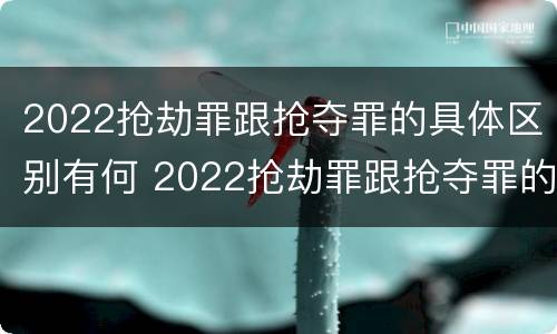 2022抢劫罪跟抢夺罪的具体区别有何 2022抢劫罪跟抢夺罪的具体区别有何联系