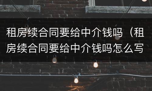 租房续合同要给中介钱吗（租房续合同要给中介钱吗怎么写）