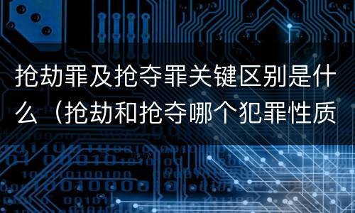 抢劫罪及抢夺罪关键区别是什么（抢劫和抢夺哪个犯罪性质严重）
