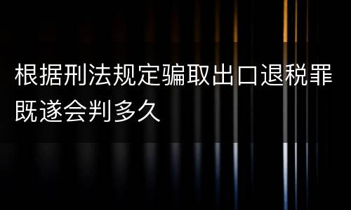 根据刑法规定骗取出口退税罪既遂会判多久