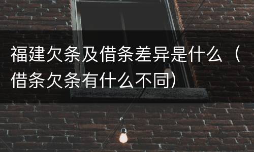 福建欠条及借条差异是什么（借条欠条有什么不同）
