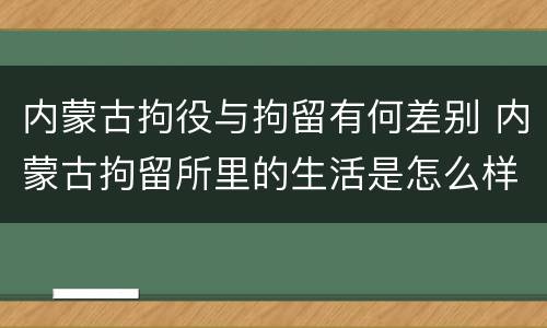 内蒙古拘役与拘留有何差别 内蒙古拘留所里的生活是怎么样的