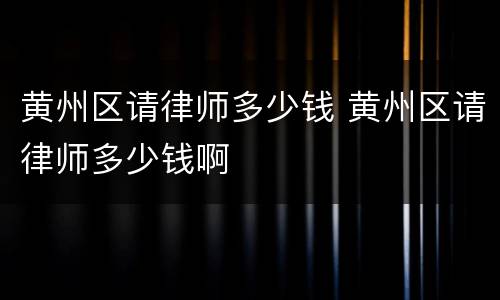 黄州区请律师多少钱 黄州区请律师多少钱啊